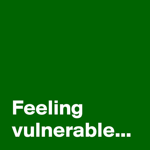 



 Feeling
 vulnerable...