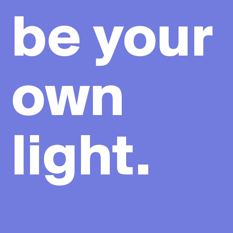 be your
own 
light. 