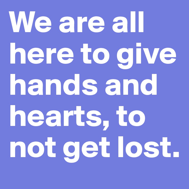 We are all here to give hands and hearts, to not get lost.