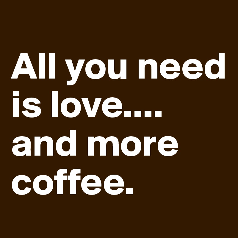 
All you need is love....
and more coffee.