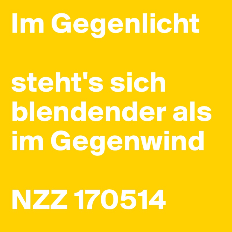 Im Gegenlicht
 
steht's sich blendender als im Gegenwind
 
NZZ 170514