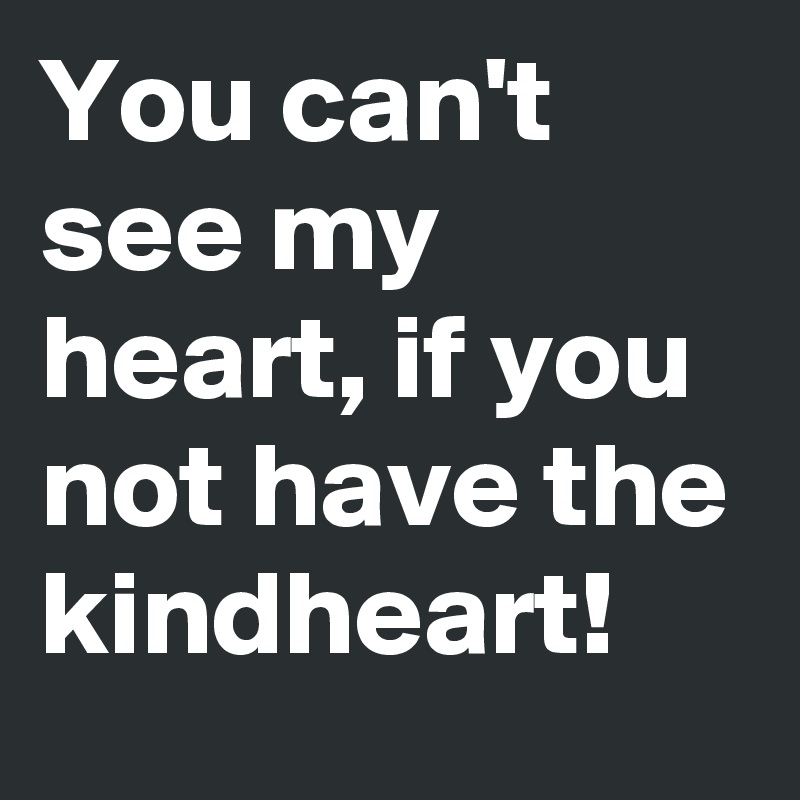 You can't see my heart, if you not have the kindheart!