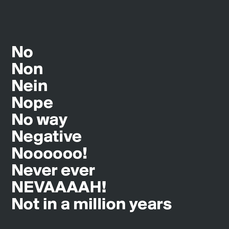 

No
Non
Nein
Nope
No way
Negative
Noooooo!
Never ever
NEVAAAAH!
Not in a million years