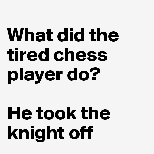 
What did the tired chess player do?

He took the knight off