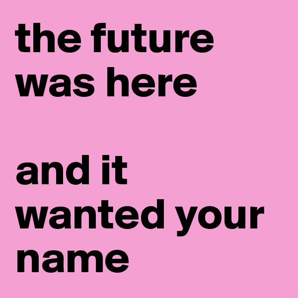 the future was here

and it wanted your name