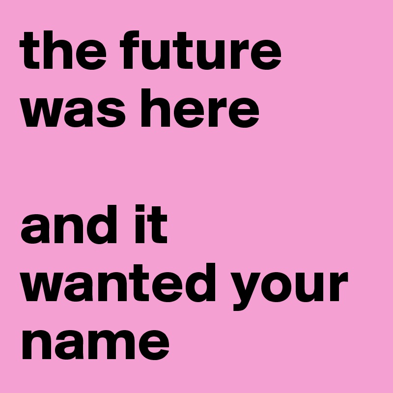 the future was here

and it wanted your name