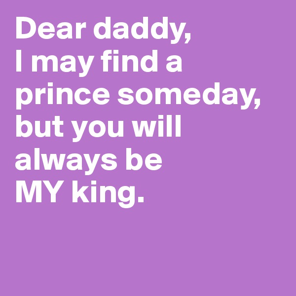 Dear daddy, 
I may find a prince someday, but you will always be 
MY king.


