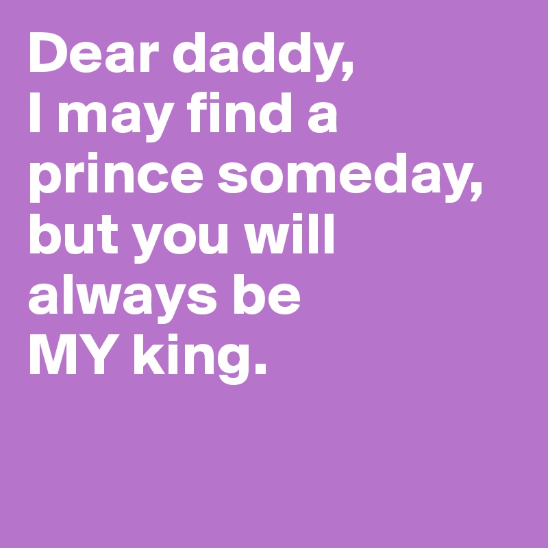 Dear daddy, 
I may find a prince someday, but you will always be 
MY king.

