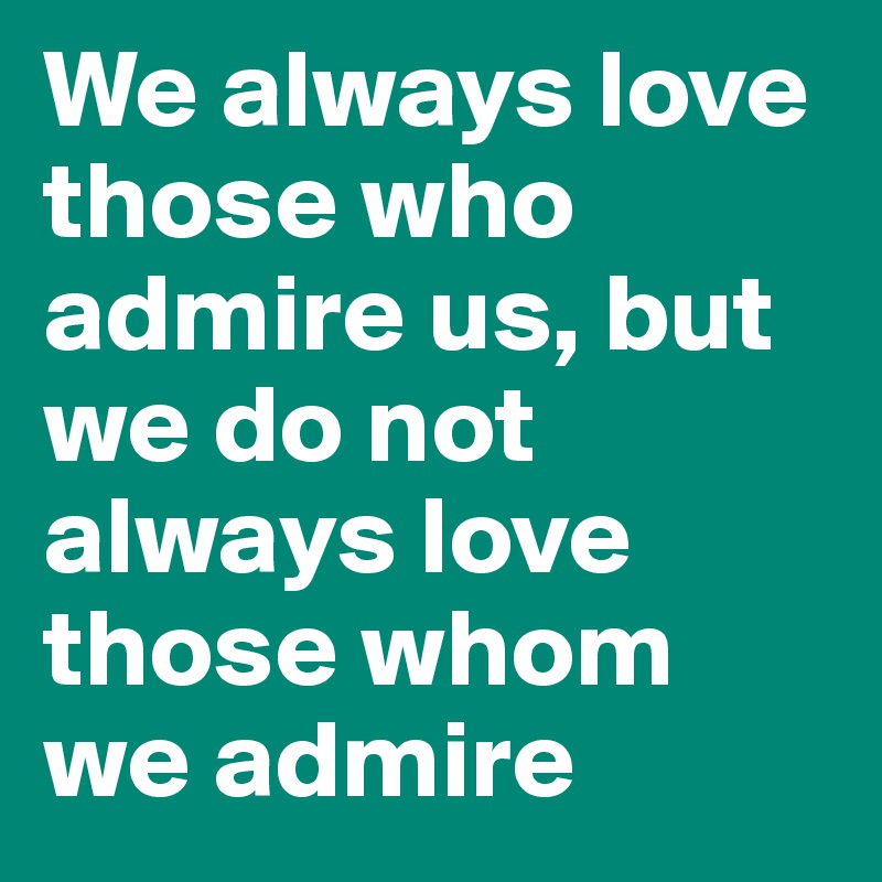 We always love those who admire us, but we do not always love those whom we admire