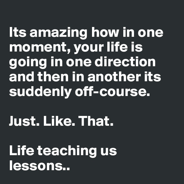 
Its amazing how in one moment, your life is going in one direction and then in another its suddenly off-course. 

Just. Like. That.

Life teaching us lessons..