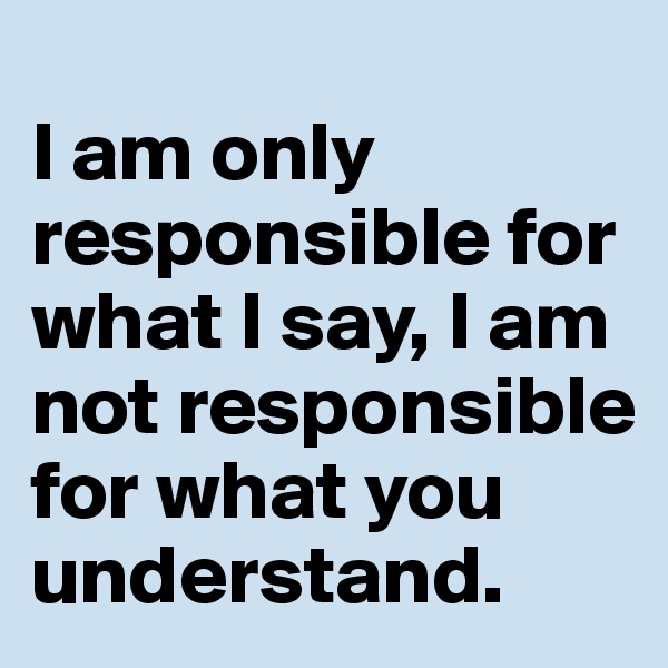 
I am only responsible for what I say, I am not responsible for what you understand.