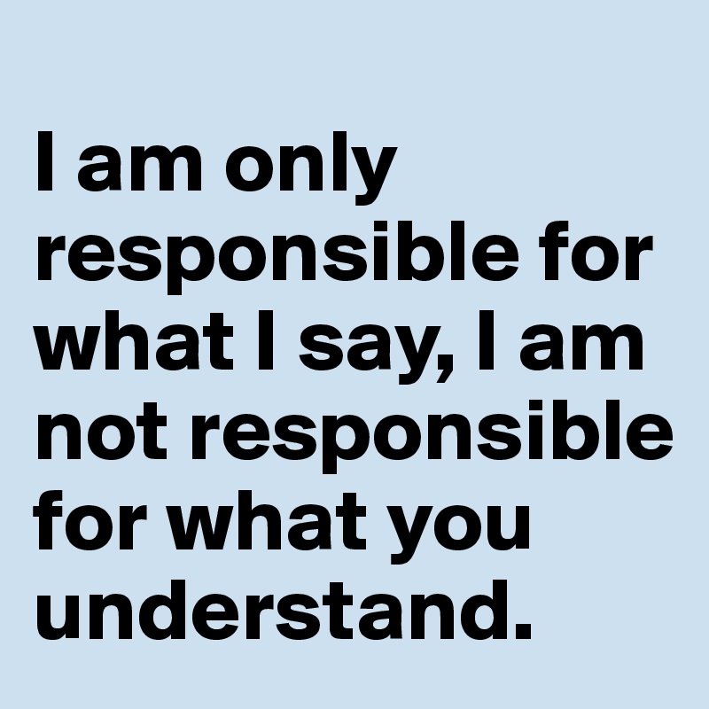 
I am only responsible for what I say, I am not responsible for what you understand.