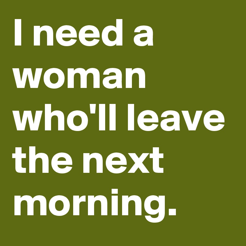I need a woman who'll leave the next morning.
