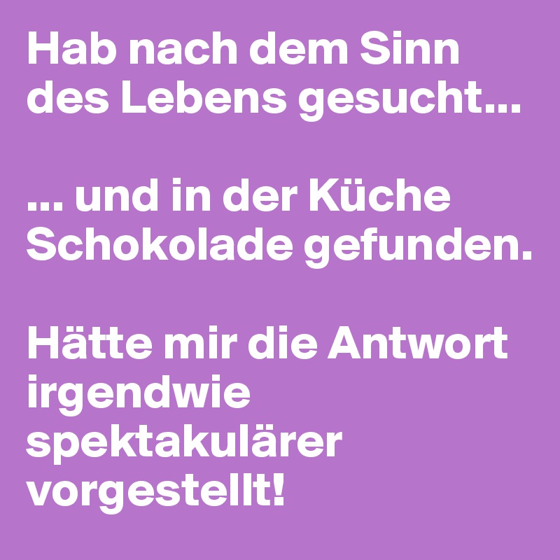 Hab nach dem Sinn des Lebens gesucht...

... und in der Küche Schokolade gefunden.

Hätte mir die Antwort irgendwie spektakulärer vorgestellt!