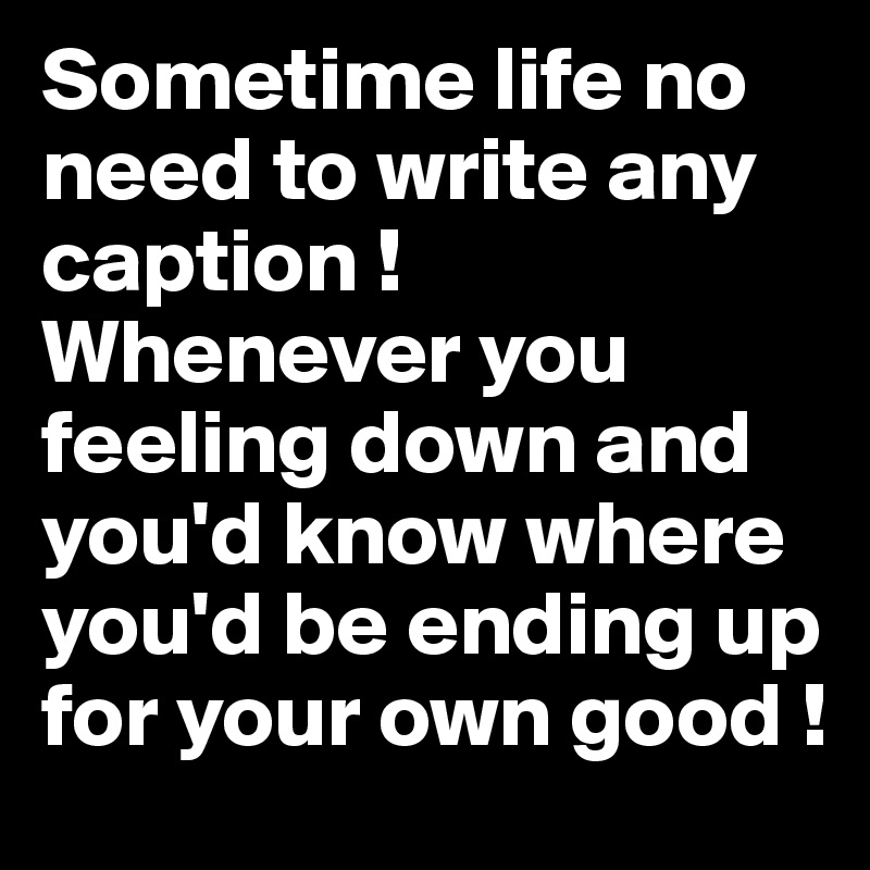 Sometime life no need to write any caption ! Whenever you feeling down and you'd know where you'd be ending up for your own good !