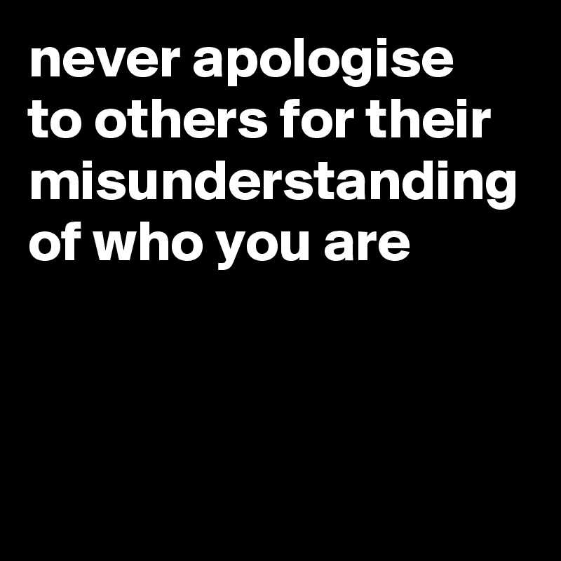 never apologise to others for their misunderstanding of who you are