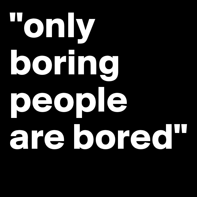 "only boring people are bored"