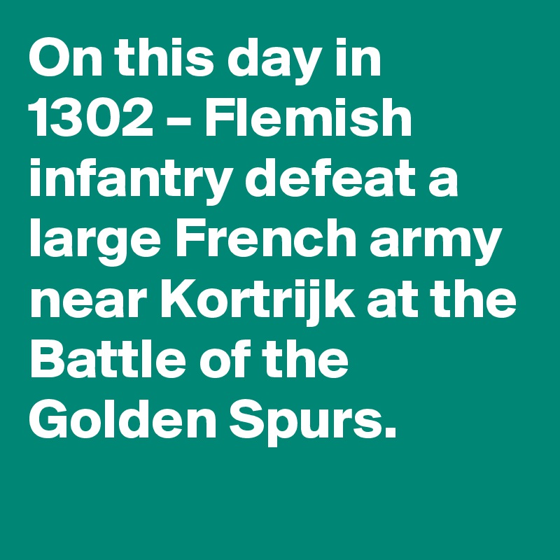 On this day in 1302 – Flemish infantry defeat a large French army near Kortrijk at the Battle of the Golden Spurs.