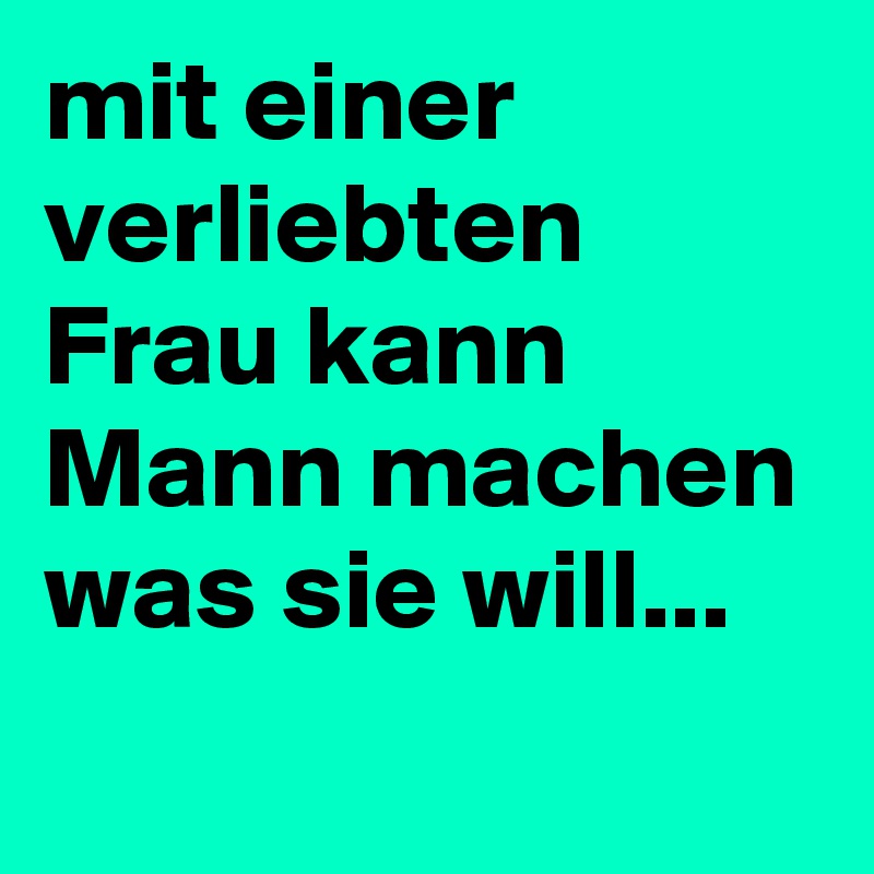 mit einer verliebten Frau kann Mann machen was sie will...
 
