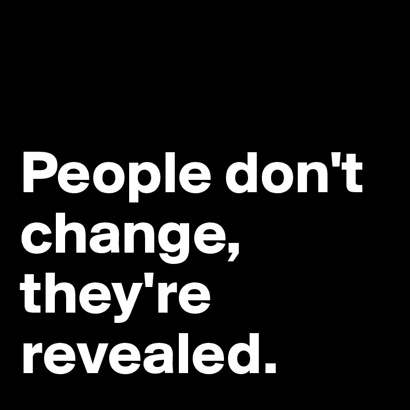 

People don't change, they're revealed. 