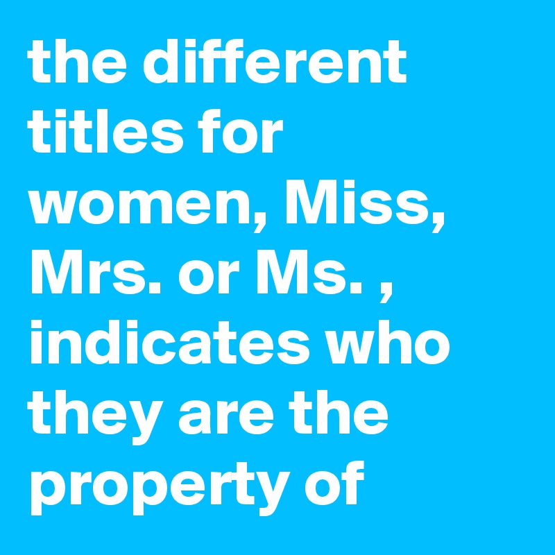 the different titles for women, Miss, Mrs. or Ms. , indicates who they are the property of