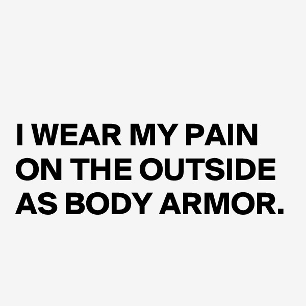


I WEAR MY PAIN ON THE OUTSIDE AS BODY ARMOR.

