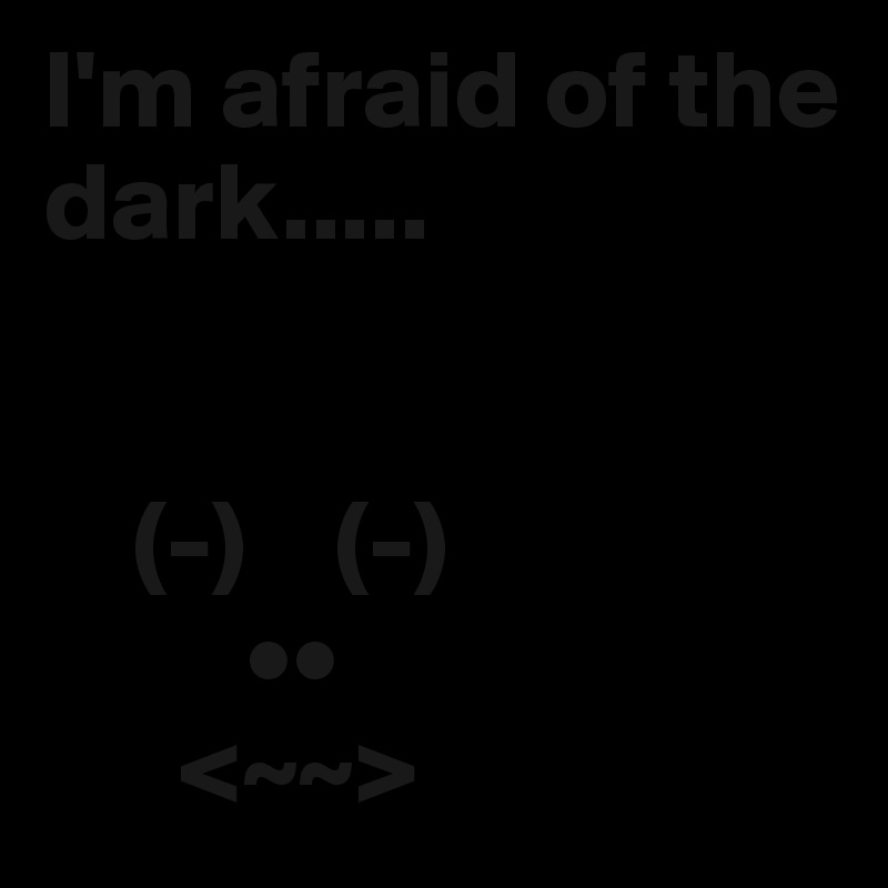 I'm afraid of the dark.....

         
    (-)    (-)
         ••
      <~~>