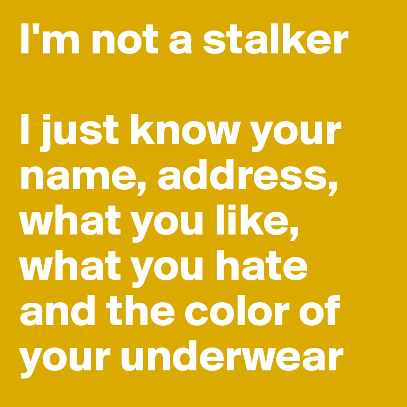 I'm not a stalker

I just know your name, address, what you like, what you hate and the color of your underwear