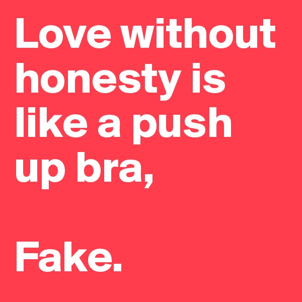 Love without honesty is like a push up bra,

Fake.