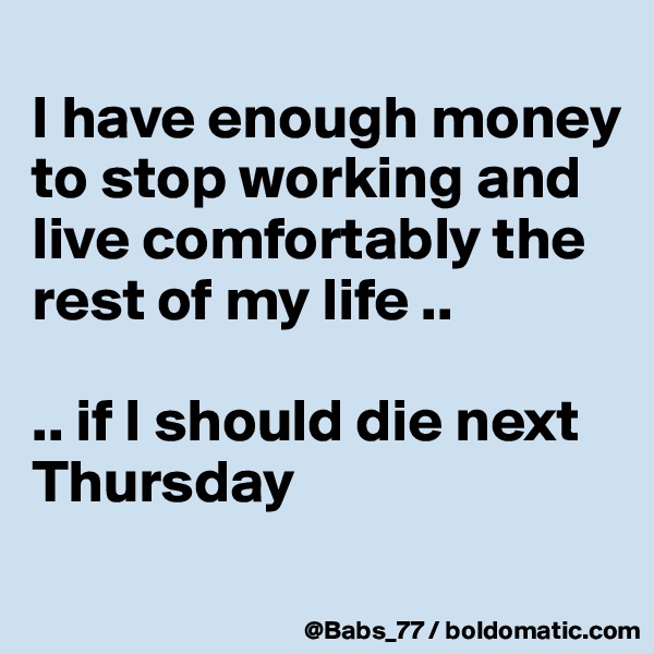
I have enough money to stop working and live comfortably the rest of my life .. 

.. if I should die next Thursday
