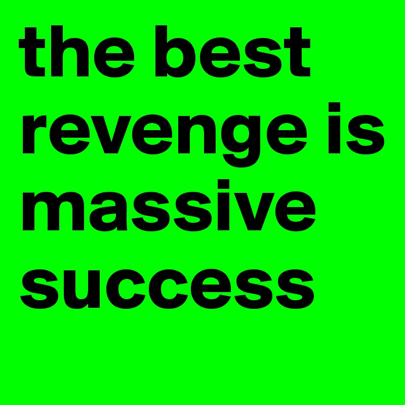 the best revenge is massive success