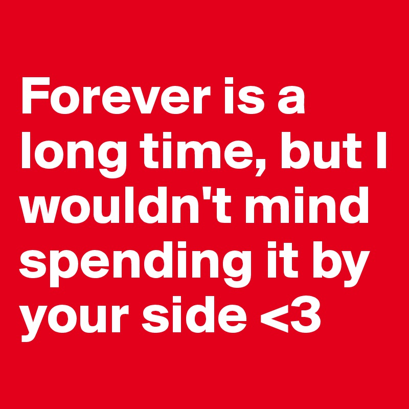 forever-is-a-long-time-but-i-wouldn-t-mind-spending-it-by-your-side