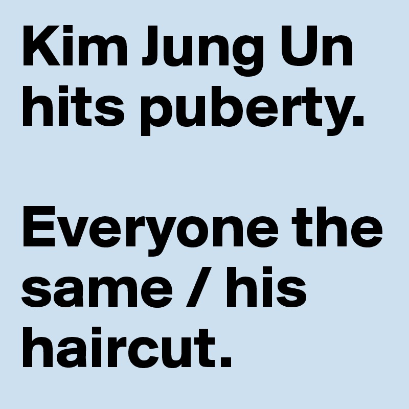 Kim Jung Un hits puberty.

Everyone the same / his haircut.