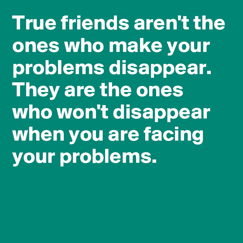 True friends aren't the ones who make your problems disappear.
They are the ones who won't disappear when you are facing your problems.

