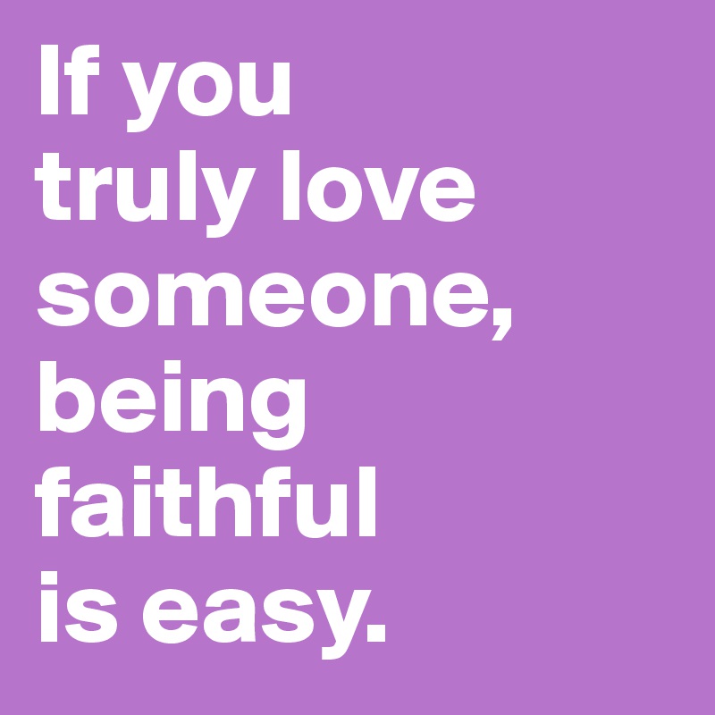 If you
truly love
someone,
being
faithful
is easy.