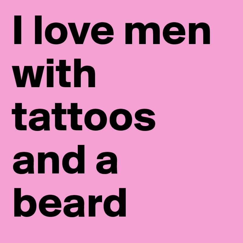 I love men with tattoos and a beard