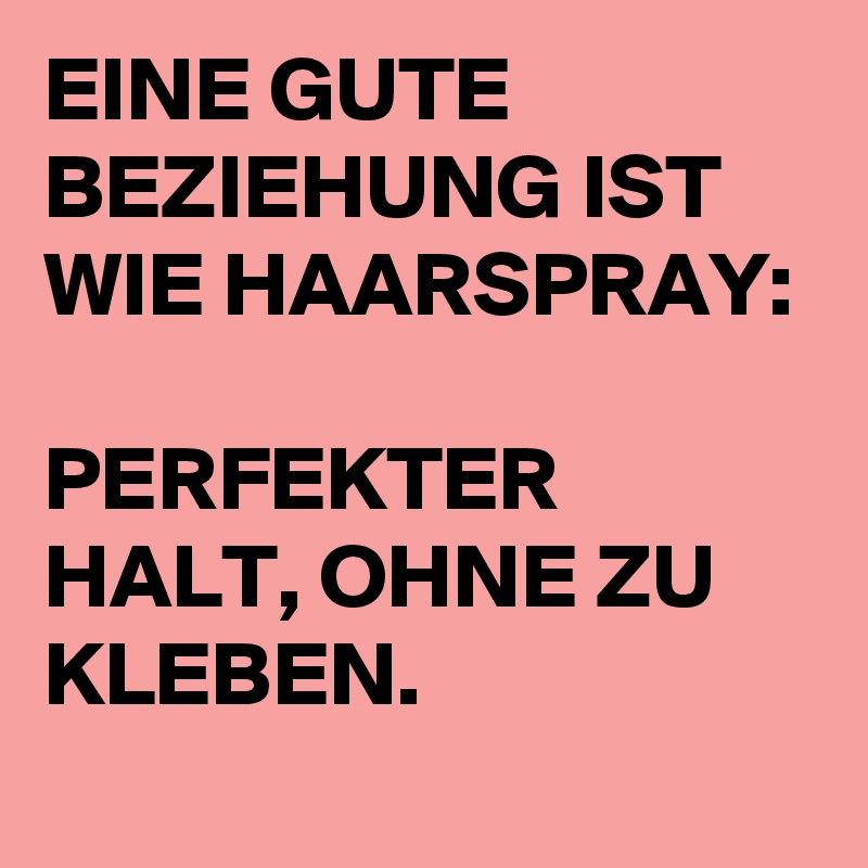 EINE GUTE BEZIEHUNG IST WIE HAARSPRAY:

PERFEKTER HALT, OHNE ZU KLEBEN.
