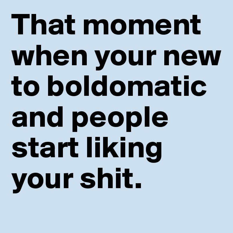 That moment when your new to boldomatic and people start liking your shit.