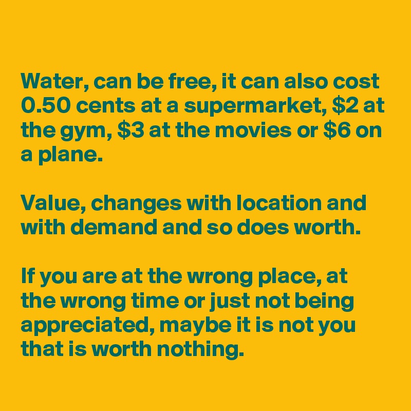 

Water, can be free, it can also cost 0.50 cents at a supermarket, $2 at the gym, $3 at the movies or $6 on a plane.

Value, changes with location and with demand and so does worth. 

If you are at the wrong place, at the wrong time or just not being appreciated, maybe it is not you that is worth nothing.
