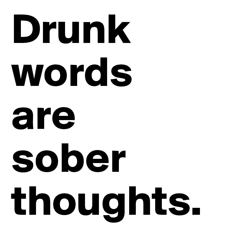 Drunk words 
are 
sober thoughts. 