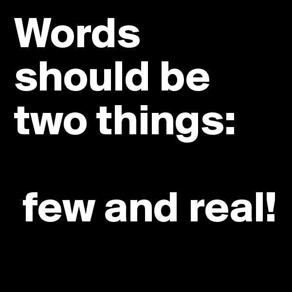 Words should be two things:

 few and real!