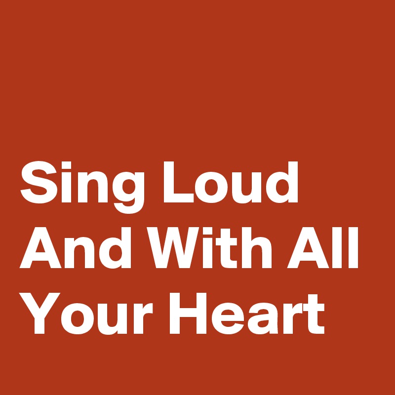 

Sing Loud And With All Your Heart