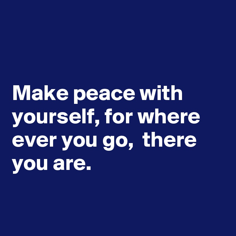 


Make peace with yourself, for where ever you go,  there you are. 

