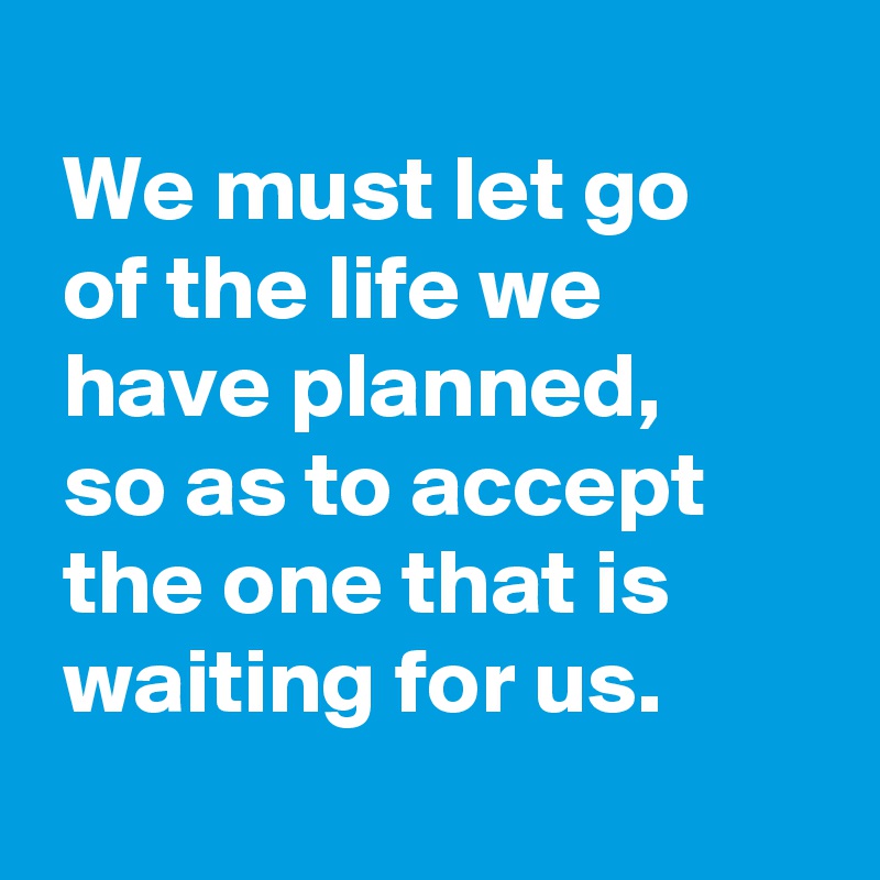 
 We must let go
 of the life we
 have planned,
 so as to accept
 the one that is
 waiting for us.

