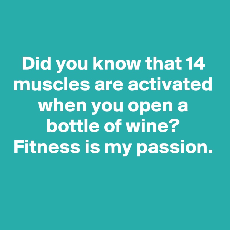 

Did you know that 14 muscles are activated when you open a bottle of wine? Fitness is my passion.

