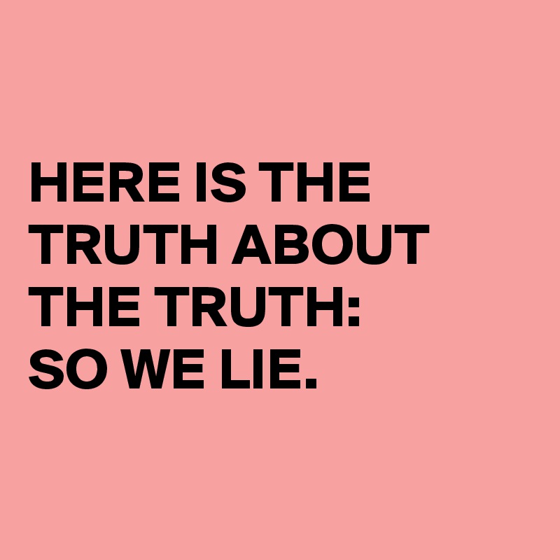 

HERE IS THE TRUTH ABOUT THE TRUTH:
SO WE LIE.

