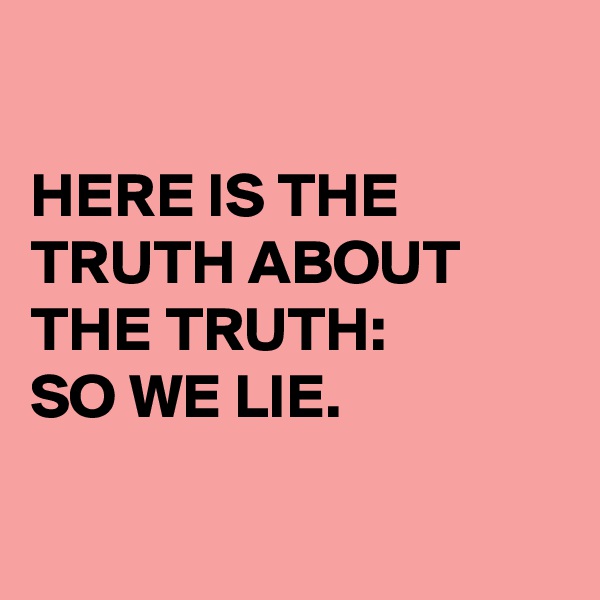 

HERE IS THE TRUTH ABOUT THE TRUTH:
SO WE LIE.


