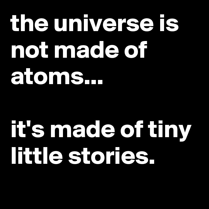 the universe is not made of atoms...

it's made of tiny little stories.