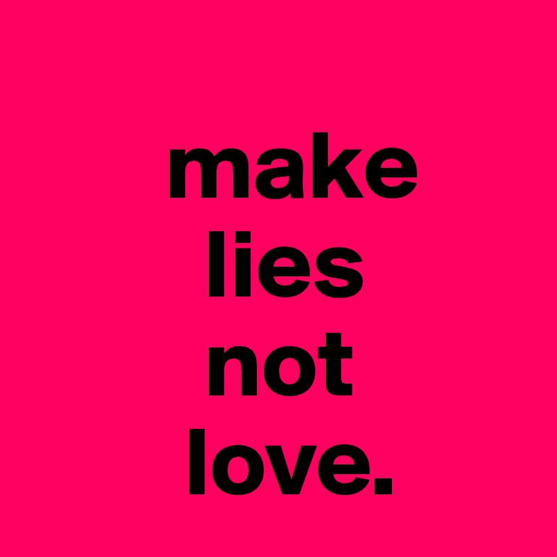 
       make 
         lies 
         not  
        love. 