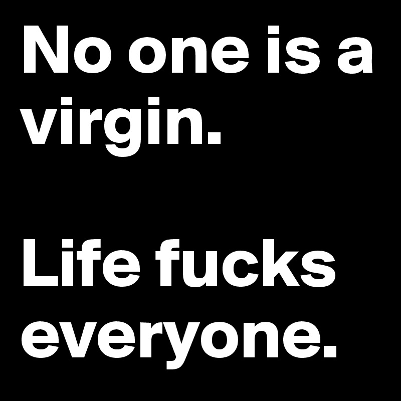 No one is a virgin.

Life fucks everyone.